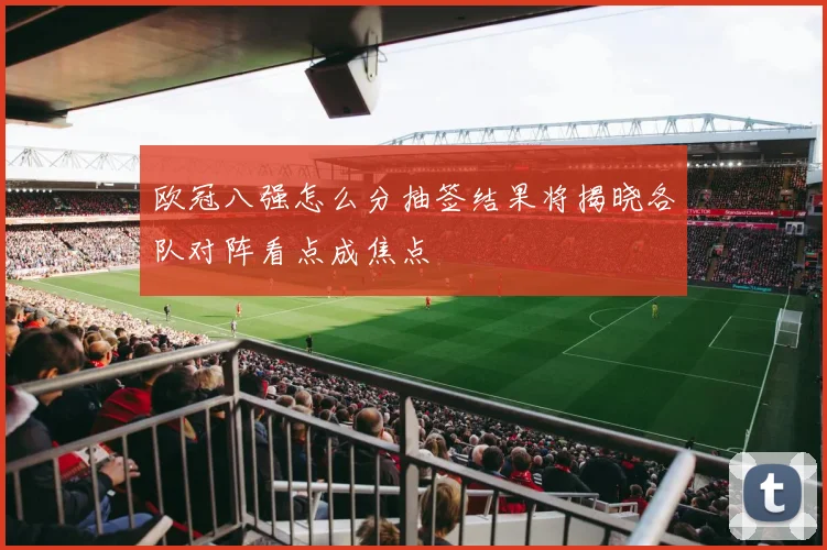 欧冠八强怎么分抽签结果将揭晓各队对阵看点成焦点