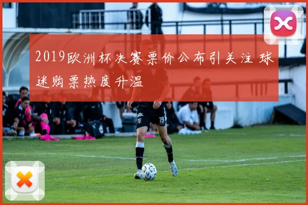 2019欧洲杯决赛票价公布引关注 球迷购票热度升温