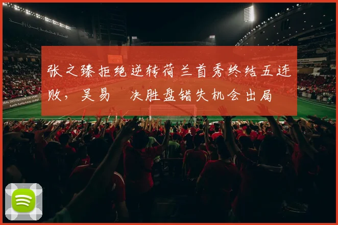 张之臻拒绝逆转荷兰首秀终结五连败,吴易昺决胜盘错失机会出局