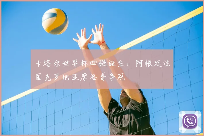卡塔尔世界杯四强诞生，阿根廷法国克罗地亚摩洛哥争冠