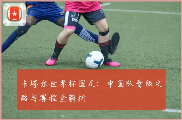卡塔尔世界杯国足：中国队晋级之路与赛程全解析