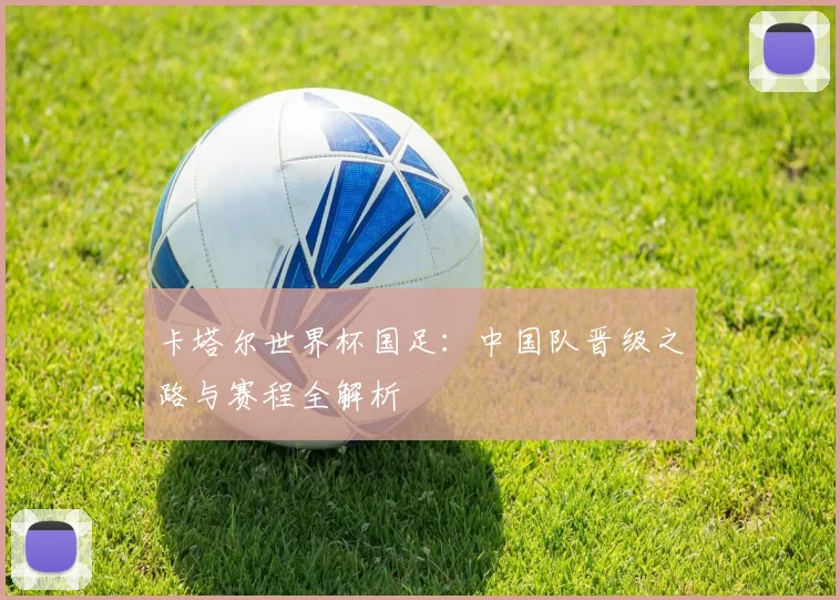 卡塔尔世界杯国足：中国队晋级之路与赛程全解析