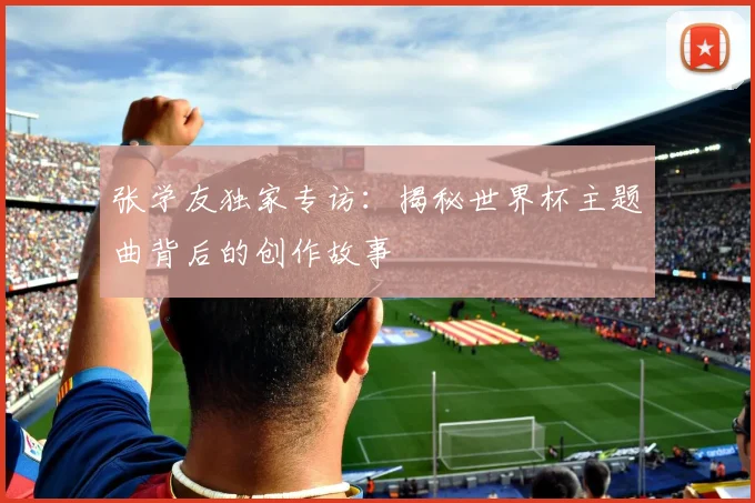 张学友独家专访:揭秘世界杯主题曲背后的创作故事