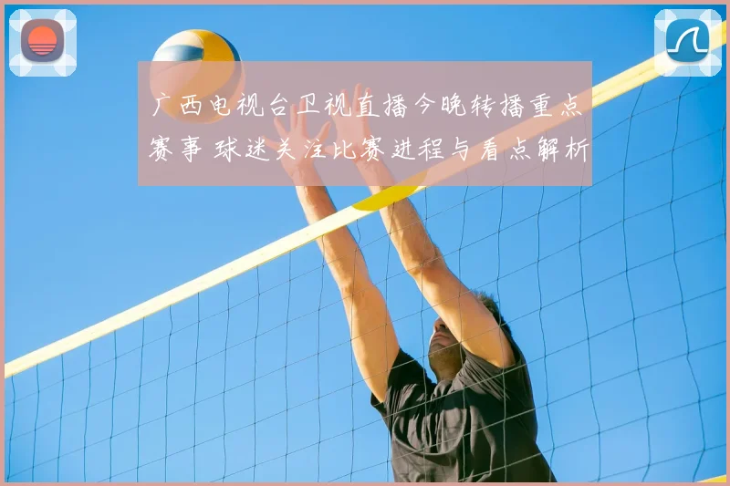 广西电视台卫视直播今晚转播重点赛事 球迷关注比赛进程与看点解析
