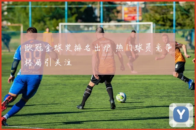 欧冠金球奖排名出炉 热门球员竞争格局引关注