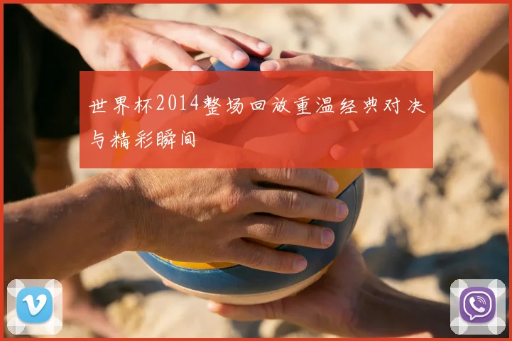世界杯2014整场回放重温经典对决与精彩瞬间