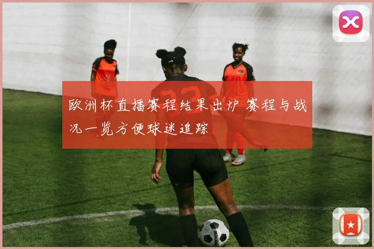 欧洲杯直播赛程结果出炉 赛程与战况一览方便球迷追踪
