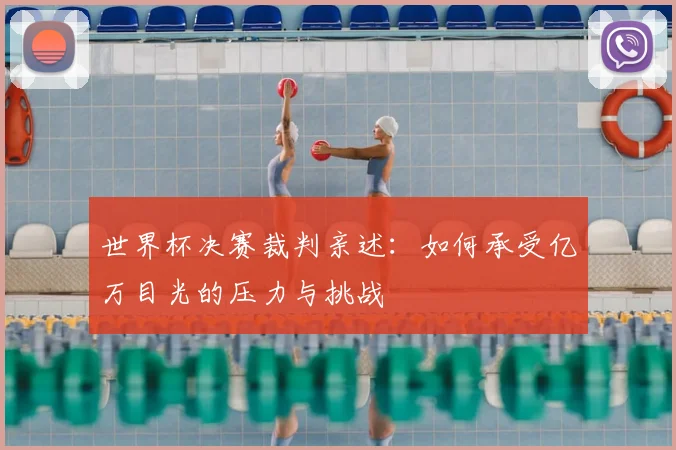 世界杯决赛裁判亲述：如何承受亿万目光的压力与挑战