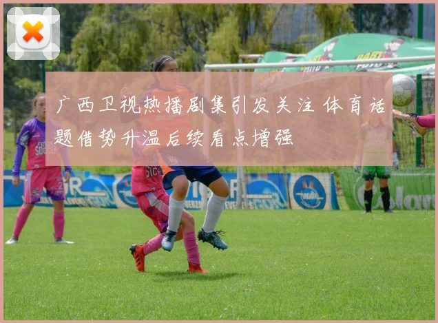 广西卫视热播剧集引发关注 体育话题借势升温后续看点增强