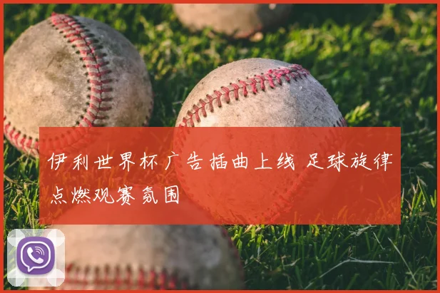伊利世界杯广告插曲上线 足球旋律点燃观赛氛围