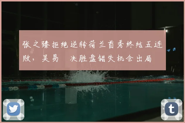张之臻拒绝逆转荷兰首秀终结五连败,吴易昺决胜盘错失机会出局