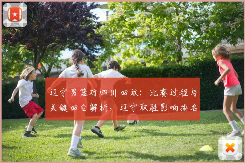 辽宁男篮对四川回放：比赛过程与关键回合解析，辽宁取胜影响排名