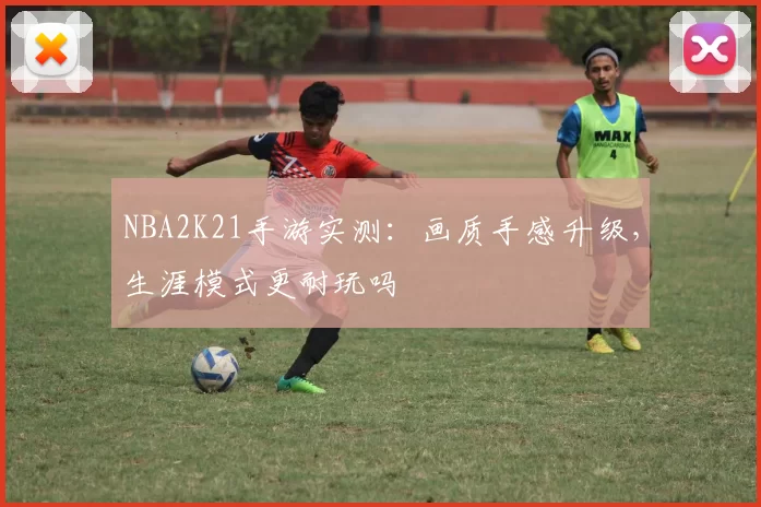 NBA2K21手游实测：画质手感升级，生涯模式更耐玩吗