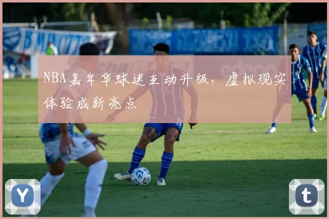 NBA嘉年华球迷互动升级，虚拟现实体验成新亮点