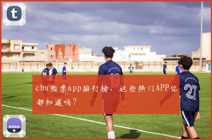 cba购票app排行榜，这些热门APP你都知道吗？