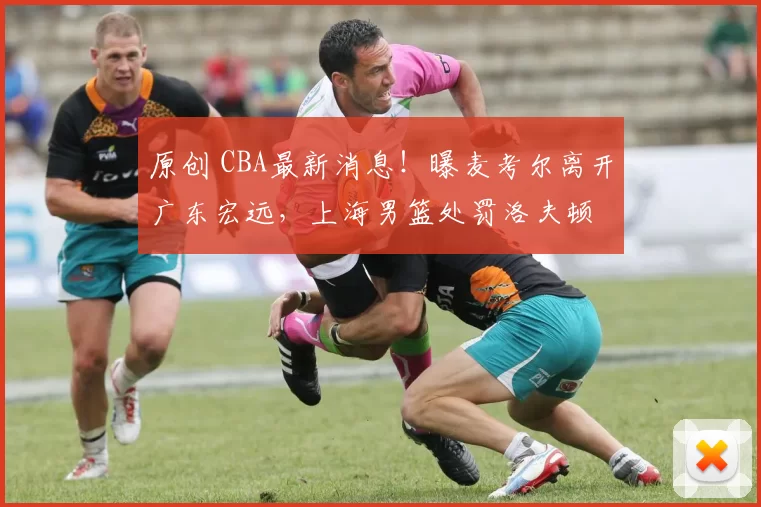 原创 CBA最新消息！曝麦考尔离开广东宏远，上海男篮处罚洛夫顿