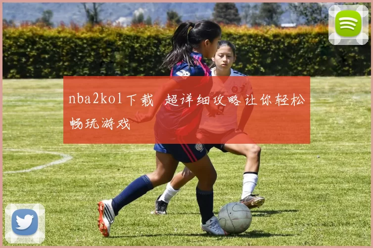 nba2kol下载 超详细攻略让你轻松畅玩游戏
