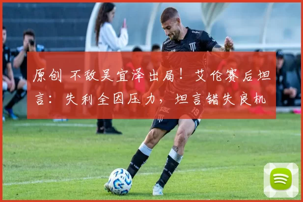 原创 不敌吴宜泽出局！艾伦赛后坦言：失利全因压力，坦言错失良机心有不甘
