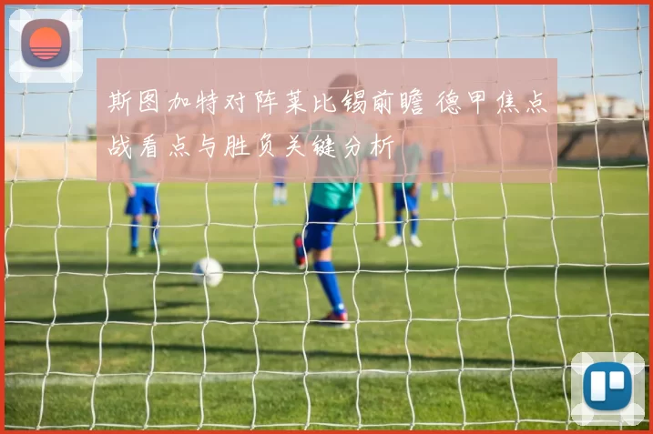 斯图加特对阵莱比锡前瞻 德甲焦点战看点与胜负关键分析