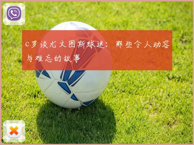 c罗谈尤文图斯球迷：那些令人动容与难忘的故事