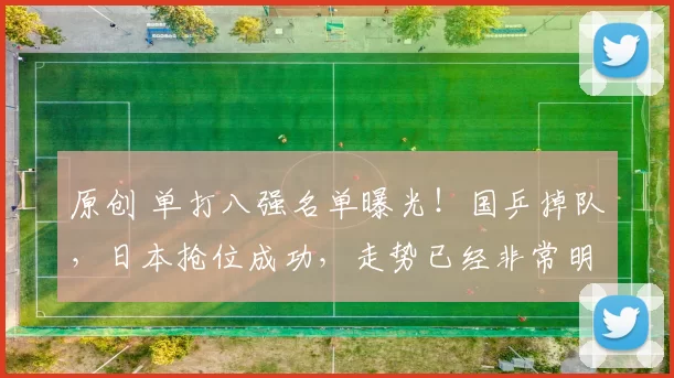 原创 单打八强名单曝光！国乒掉队，日本抢位成功，走势已经非常明显