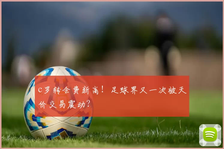 c罗转会费新高！足球界又一次被天价交易震动？