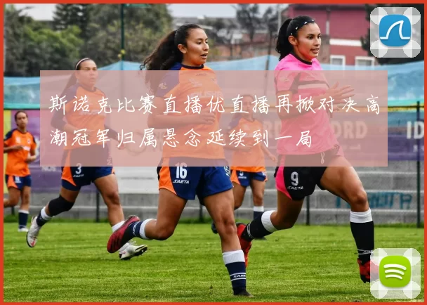 斯诺克比赛直播优直播再掀对决高潮冠军归属悬念延续到一局