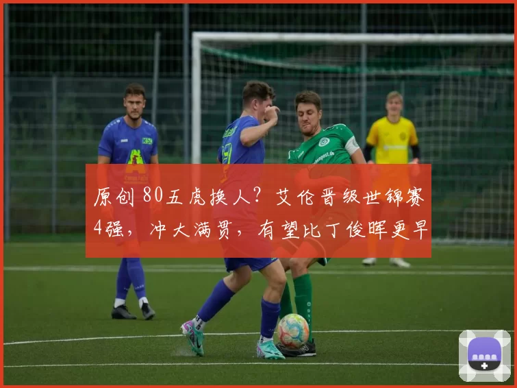 原创 80五虎换人？艾伦晋级世锦赛4强，冲大满贯，有望比丁俊晖更早圆梦