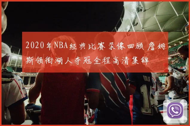 2020年NBA经典比赛录像回顾 詹姆斯领衔湖人夺冠全程高清集锦
