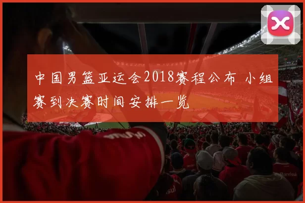 中国男篮亚运会2018赛程公布 小组赛到决赛时间安排一览
