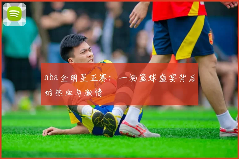 nba全明星正赛：一场篮球盛宴背后的热血与激情