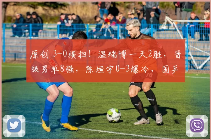原创 3-0横扫！温瑞博一天2胜，晋级男单8强，陈垣宇0-3爆冷，国乒连输日本队5次，无奈