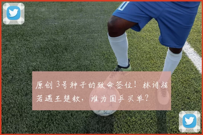 原创 3号种子的致命签位！林诗栋若遇王楚钦，谁为国乒买单？