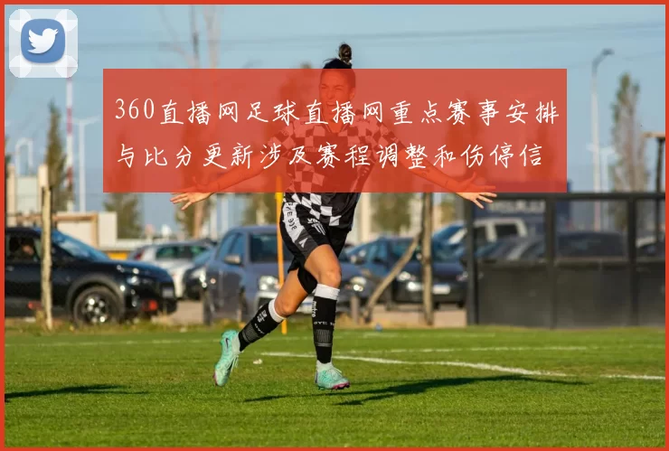 360直播网足球直播网重点赛事安排与比分更新涉及赛程调整和伤停信息