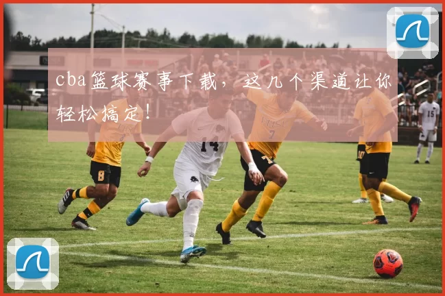 cba篮球赛事下载，这几个渠道让你轻松搞定！
