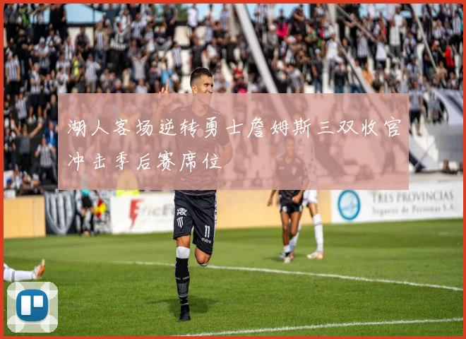 湖人客场逆转勇士詹姆斯三双收官冲击季后赛席位