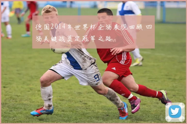 德国2014年世界杯全场表现回顾 四场关键战奠定冠军之路