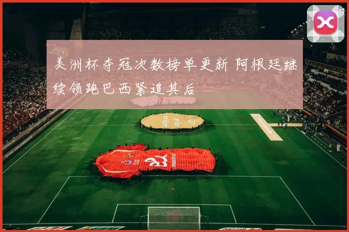 美洲杯夺冠次数榜单更新 阿根廷继续领跑巴西紧追其后