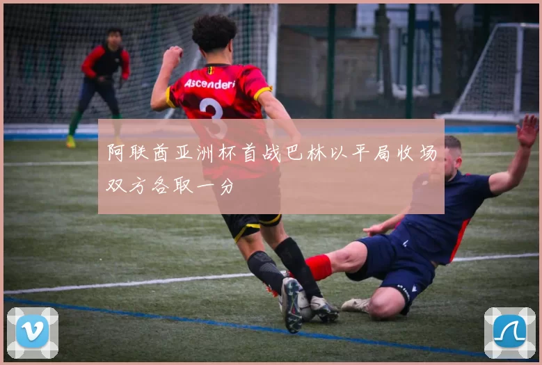 阿联酋亚洲杯首战巴林以平局收场双方各取一分