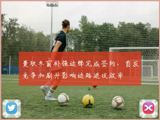 曼联冬窗补强边锋完成签约，首发竞争加剧并影响边路进攻效率