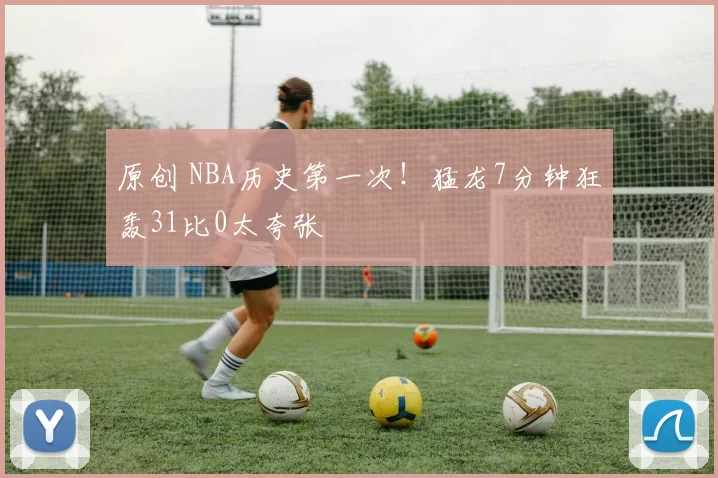 原创 NBA历史第一次!猛龙7分钟狂轰31比0太夸张