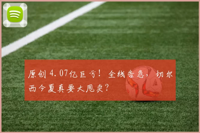 原创 4.07亿巨亏！全线告急，切尔西今夏真要大甩卖？