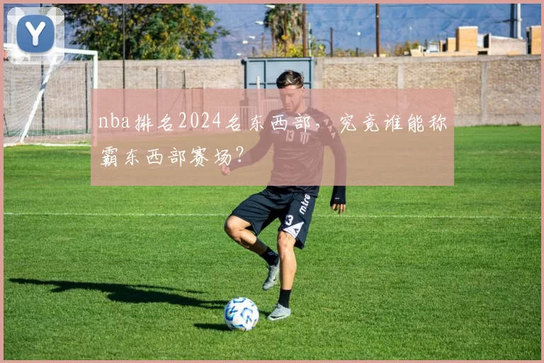 nba排名2024名东西部，究竟谁能称霸东西部赛场？