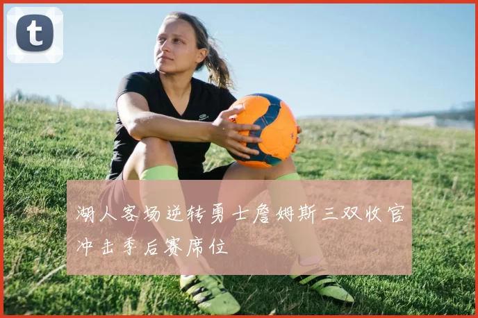 湖人客场逆转勇士詹姆斯三双收官冲击季后赛席位