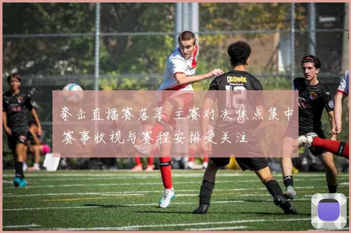 拳击直播赛落幕 主赛对决焦点集中 赛事收视与赛程安排受关注