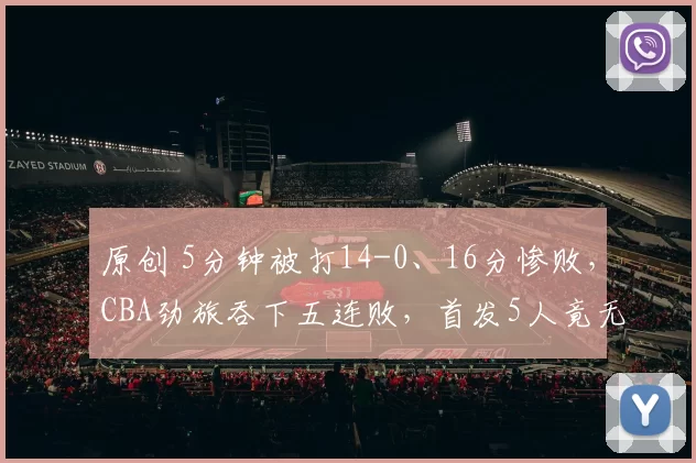 原创 5分钟被打14-0、16分惨败，CBA劲旅吞下五连败，首发5人竟无人上双