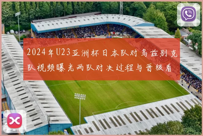2024年U23亚洲杯日本队对乌兹别克队视频曝光两队对决过程与晋级看点