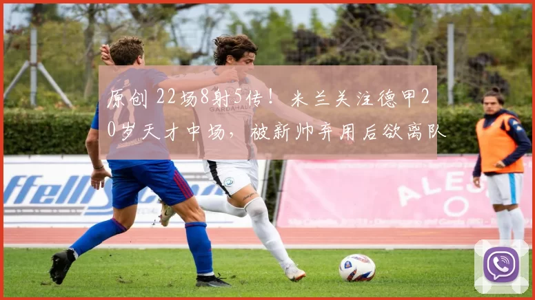 原创 22场8射5传!米兰关注德甲20岁天才中场,被新帅弃用后欲离队