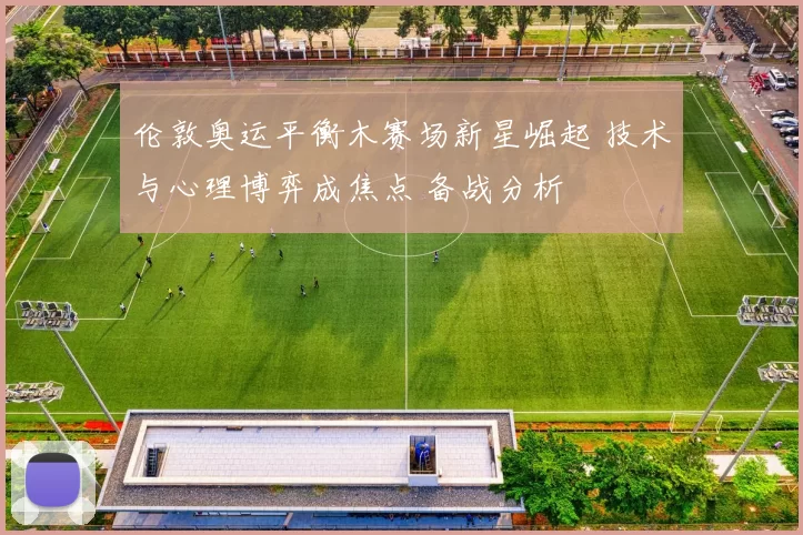 伦敦奥运平衡木赛场新星崛起 技术与心理博弈成焦点 备战分析