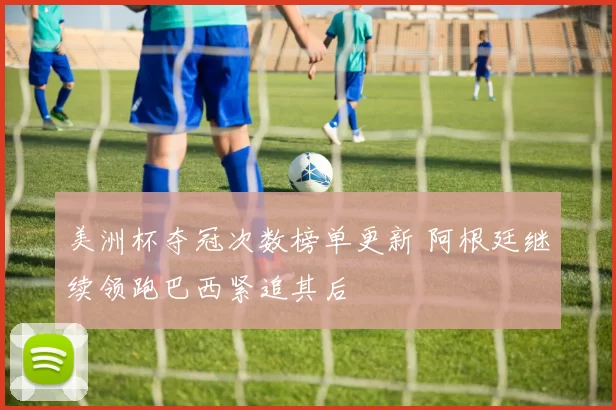美洲杯夺冠次数榜单更新 阿根廷继续领跑巴西紧追其后
